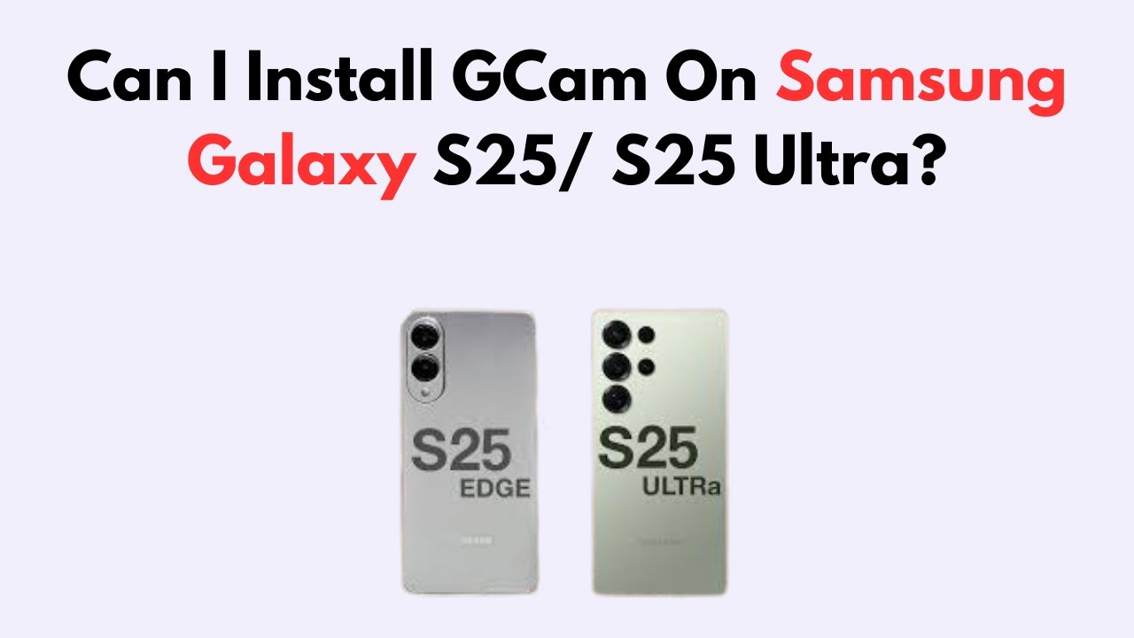 Can I Install GCam On Samsung Galaxy S25/ S25 Ultra?