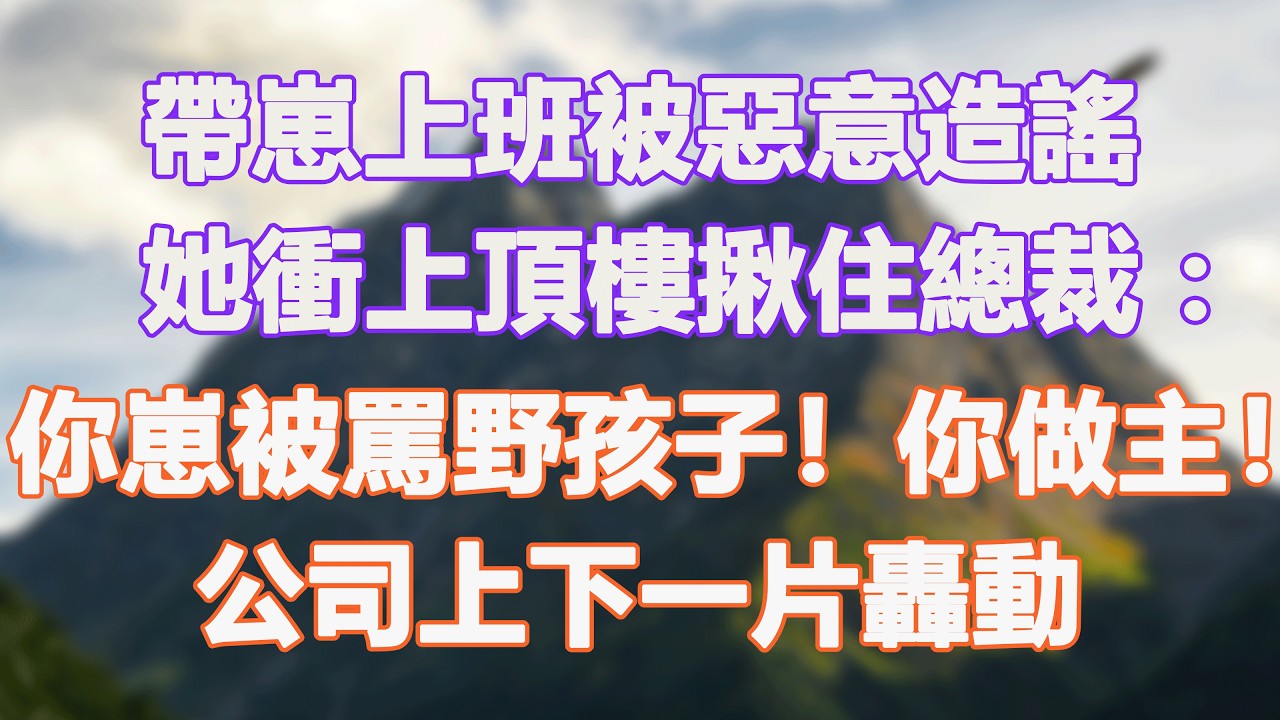 帶崽上班被惡意造謠，她衝上頂樓揪住總裁：你崽被罵野孩子！你做主！公司上下一片轟動。#甜寵 #情感故事 #現代言情 #小説