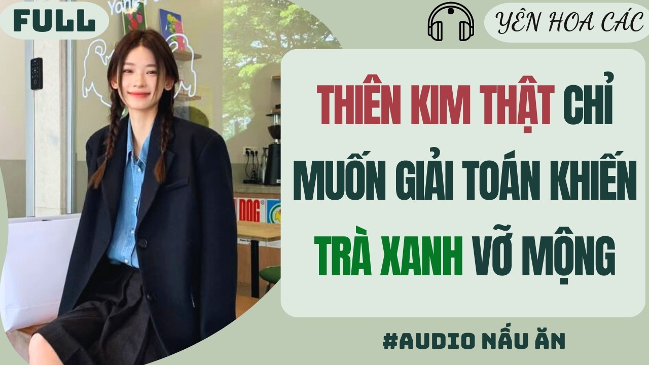 FULL AUDIO | THIÊN KIM THẬT CHỈ MUỐN GIẢI TOÁN KHIẾN TRÀ XANH VỠ MỘNG | YÊN HOA CÁC #truyenaudio