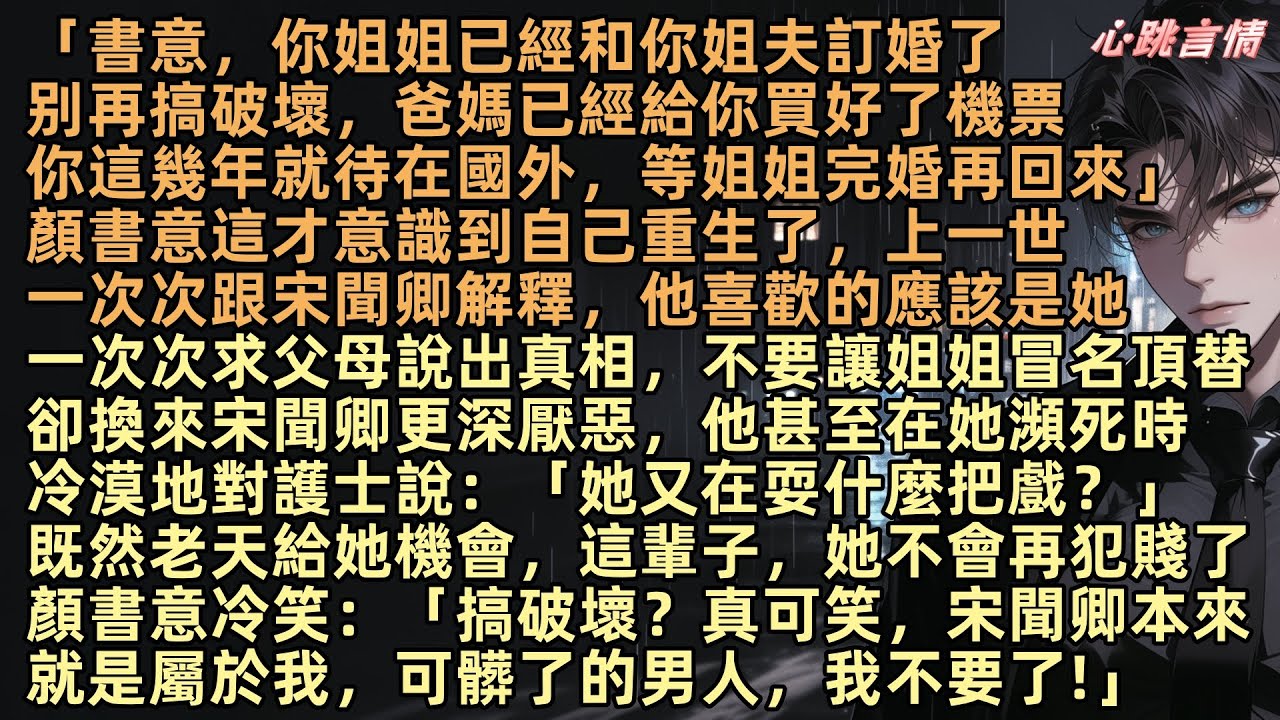 「書意，你姐姐已經和你姐夫訂婚了，别再搞破壞，你這幾年就待在國外，等姐姐完婚再回來」顏書意這才意識到自己重生了，上一世，她一次次跟宋聞卿解釋，他喜歡的應該是她，一次次求父母說出真相，不要讓姐姐冒名頂替