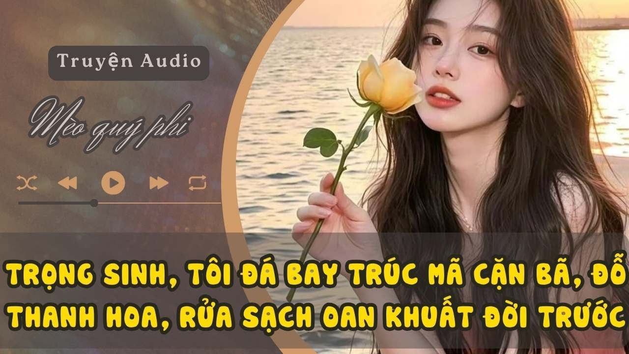 TRỌNG SINH, TÔI ĐÁ BAY TRÚC MÃ CẶN BÃ, ĐỖ THANH HOA, RỬA SẠCH OAN KHUẤT ĐỜI TRƯỚC#meoquyphi