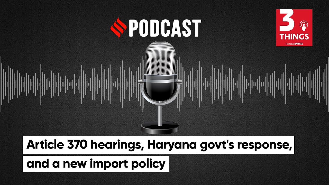 Article 370 hearings, Haryana Govt's Response, and a new Import Policy | 3 Things Podcast