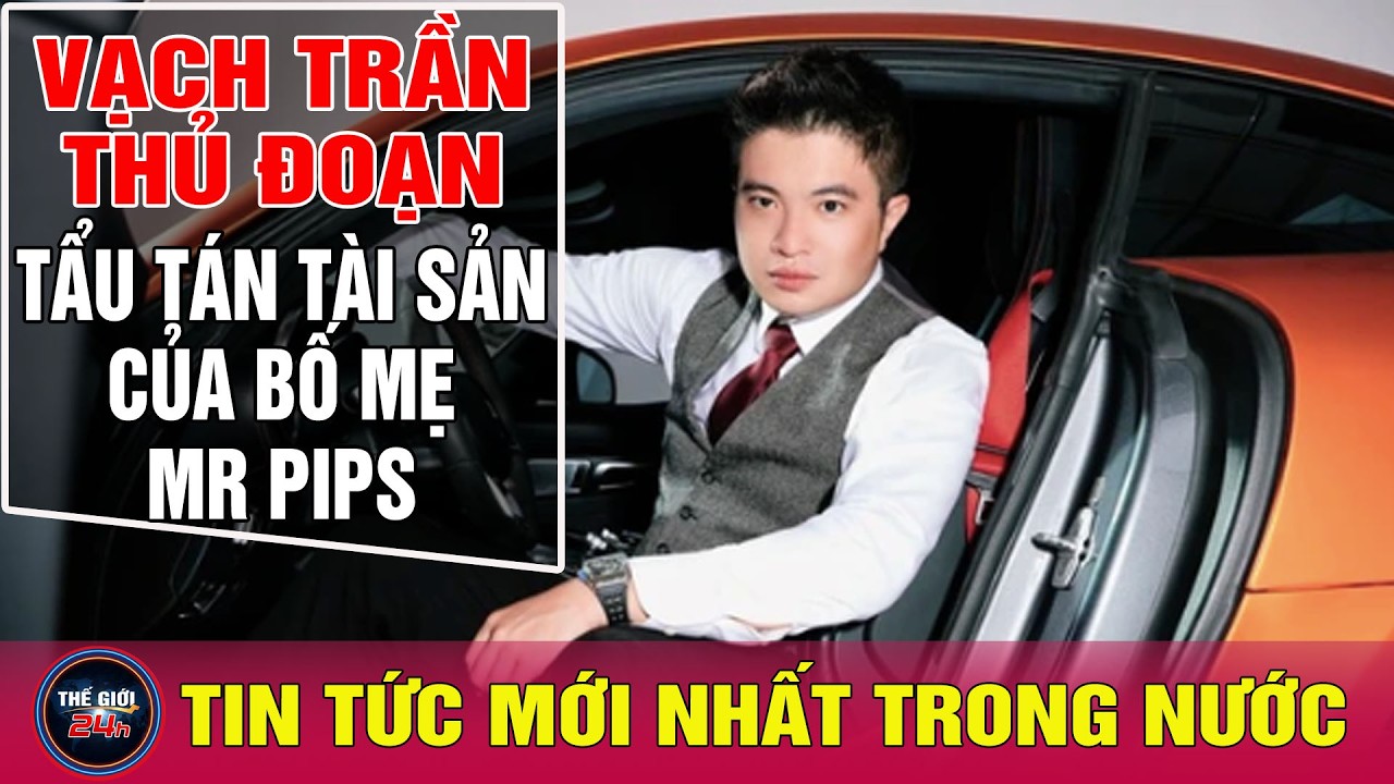 Tin tức an ninh trật tự nóng: Vạch trần thủ đoạn tẩu tán tài sản của bố mẹ Mr Pips | Thế giới 24h
