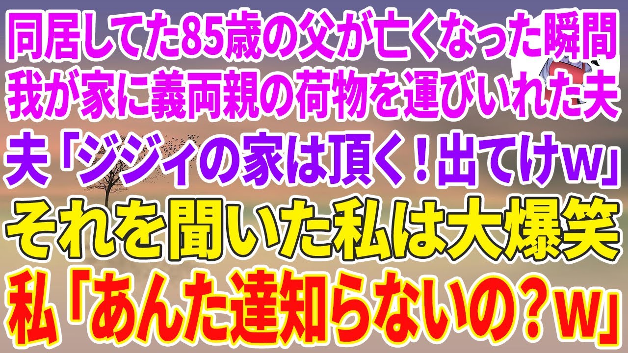【スカッとする話】同居してた85歳の父が亡くなった瞬間、突然我が家に義両親の荷物を運び入れた夫「ジジィの家は頂く！出てけw」それを聞いた私は大爆笑→私「あんた達知らないの？w」