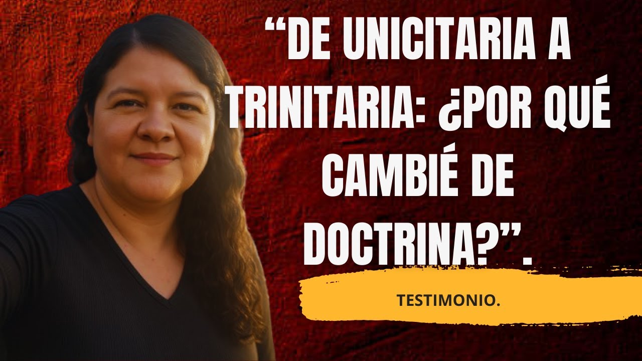 “De Unicitaria a Trinitaria: ¿Por Qué Cambié de Doctrina?”.