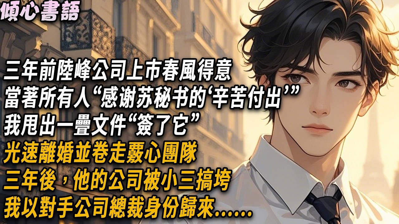 三年前陸峰公司上市春風得意，當著所有人“感謝蘇秘書的辛苦付出”網盤甩出一疊文件光速離婚，捲走核心團隊，三年後他的公司被小三搞垮，我作為對家公司總裁歸來...#小說#一口氣看完#倾心书语