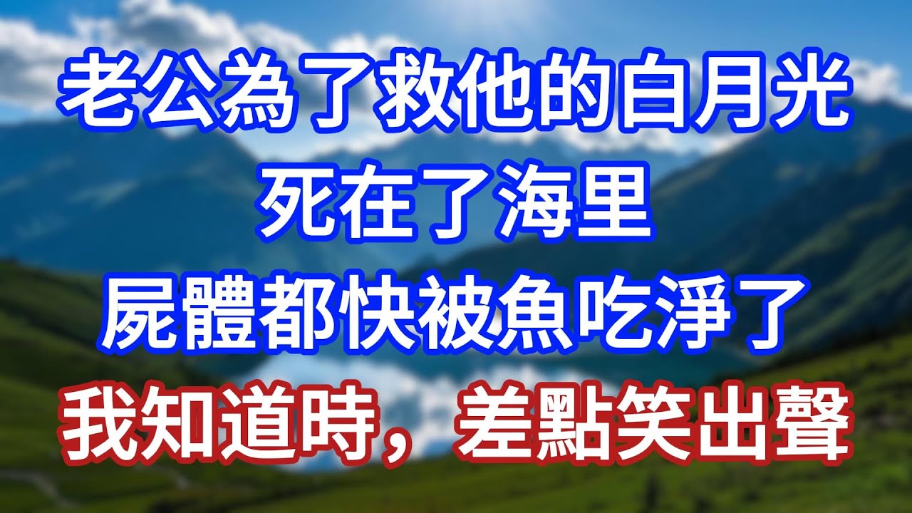 老公為了救他的白月光，死在了海里，屍體都快被魚吃淨了！我知道時，差點笑出聲！#言情故事#情感故事#家庭故事#小說#戀愛#婚姻