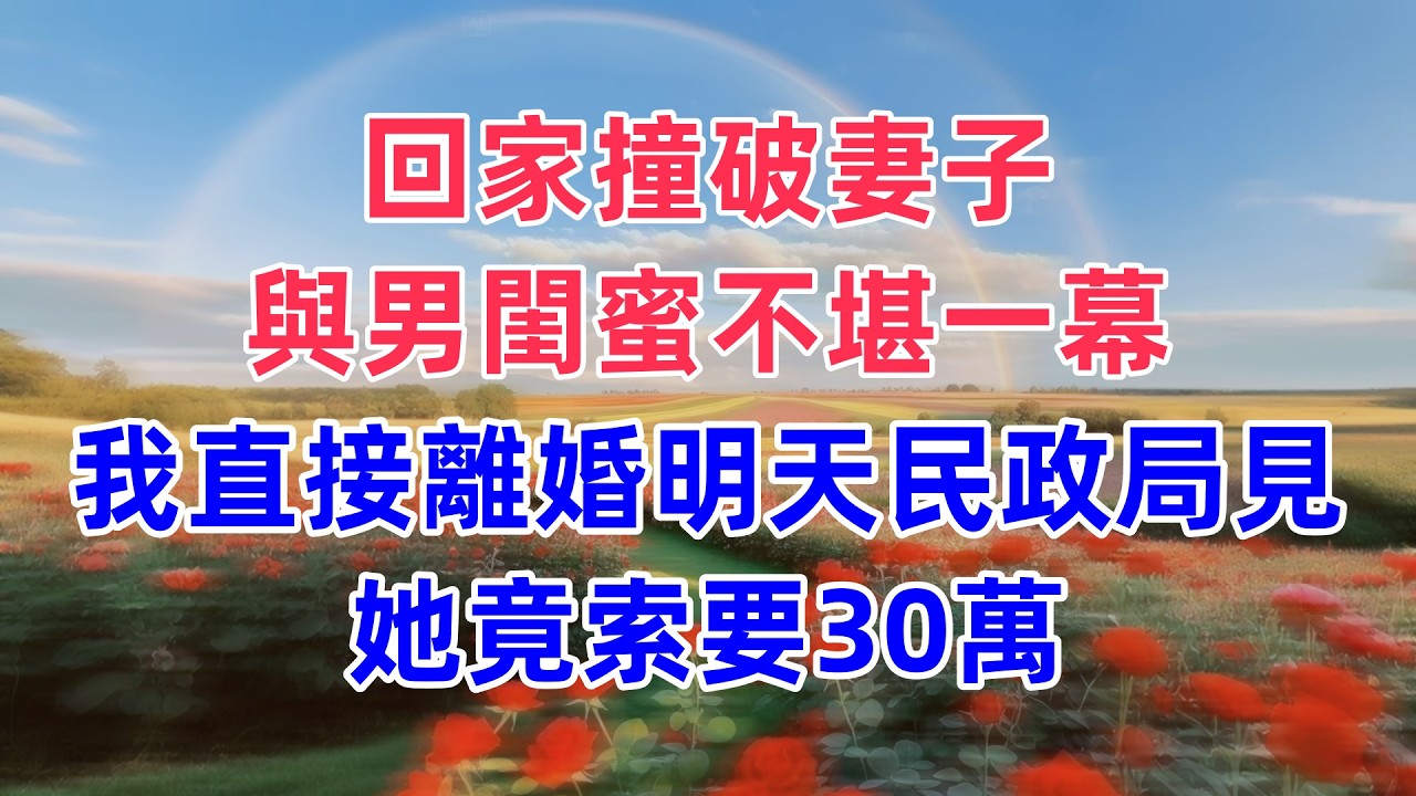回家撞破妻子，與男閨蜜不堪一幕，我直接離婚明天民政局見，她竟索要30萬，