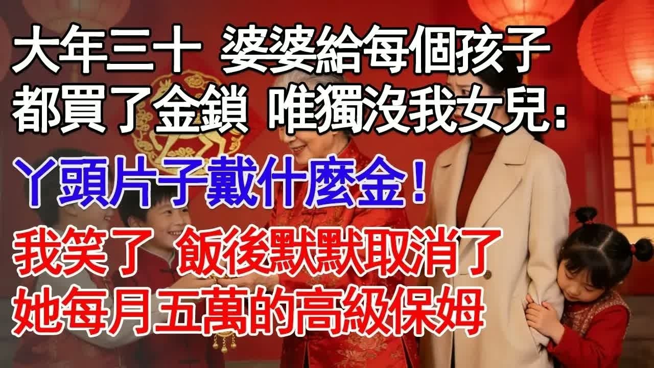 大年三十 婆婆給每個孩子都買了金鎖 唯獨沒我女兒：丫頭片子戴什麼金！我笑了 飯後默默取消了她每月五萬的高級保姆#故事分享 #人生感悟 #情感#為人處世