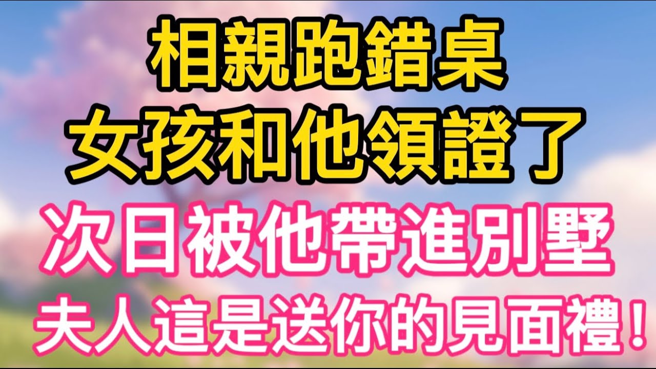 相親跑錯桌，女孩和他領證了，次日被他帶進別墅，“夫人這是送你的見面禮！”