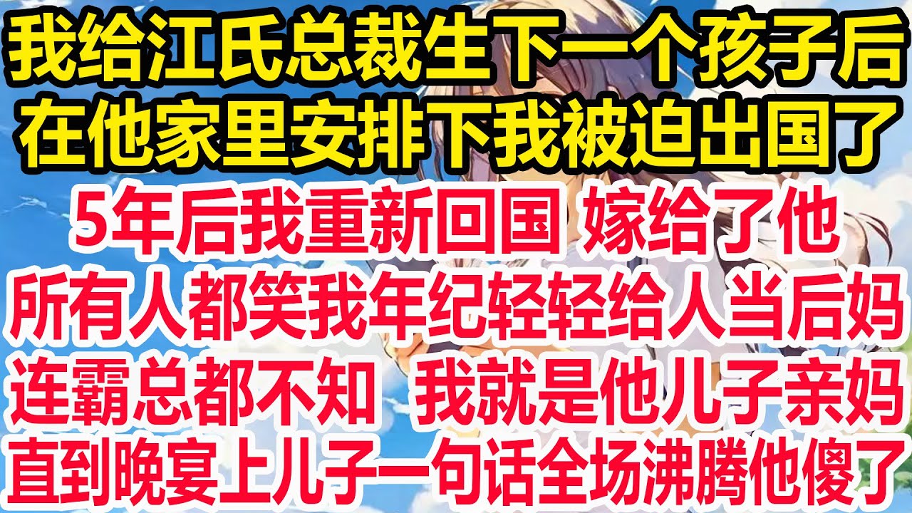 我给江氏总裁生下一个孩子后，在他家里安排下我被迫出国了。5年后我重新回国 嫁给了他。所有人都笑我年纪轻轻给人当后妈，连霸总都不知  我就是他儿子亲妈，直到晚宴上儿子一句话全场沸腾他傻了！