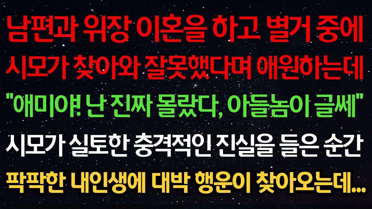 실화사연-남편과 위장이혼을 하고 별거중 시모가 찾아와 잘못했다며 애원하는데 “애미야! 난 진짜 몰랐다 아들놈이 글쎄” 시모가 실토한 충격적인 진실에 내 인생 대박 행운이 찾아오는데