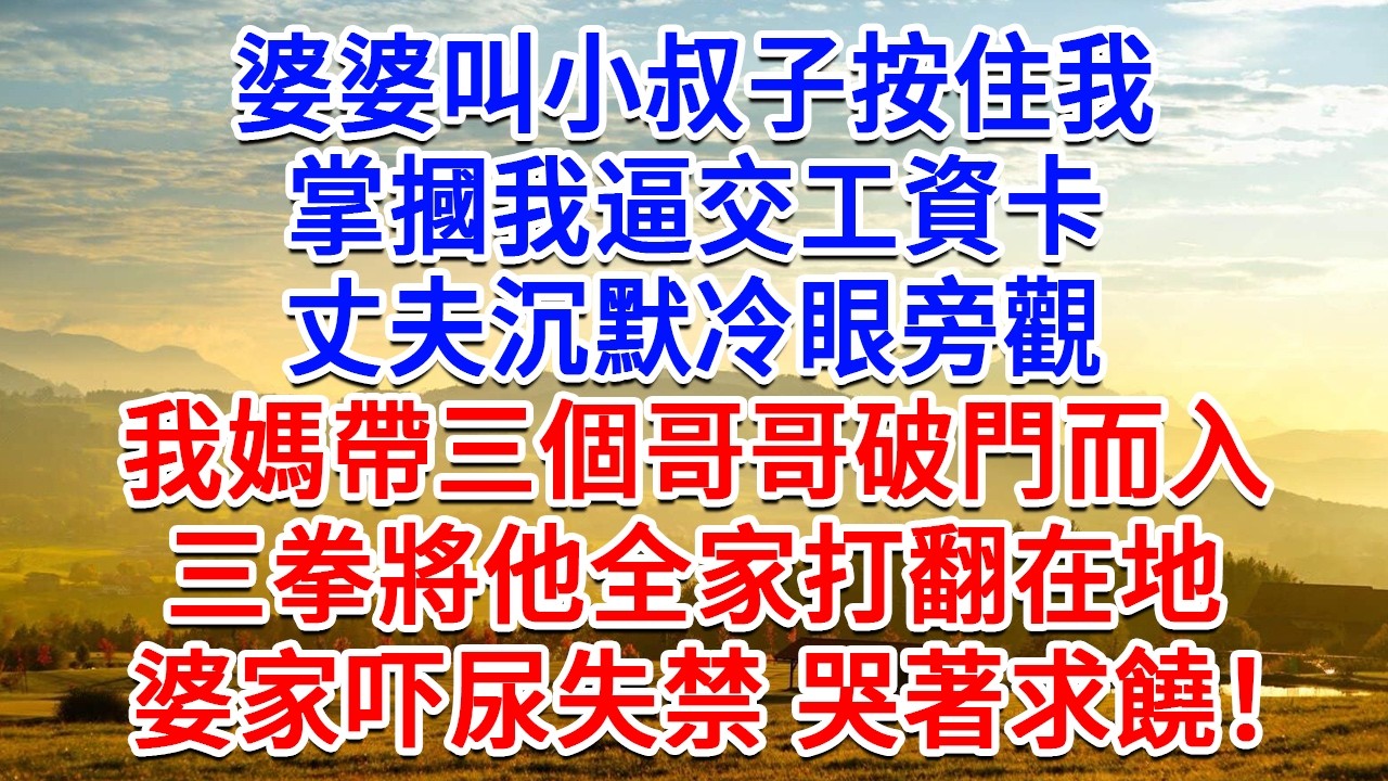 婆婆叫小叔子按住我，掌摑我逼交工資卡，丈夫沉默冷眼旁觀，我媽帶三個哥哥破門而入，三拳將他全家打翻在地，婆家尿濕褲子 哭著求饒！#為人處世#生活經驗#情感故事#故事#小說#戀愛#情感#婚姻