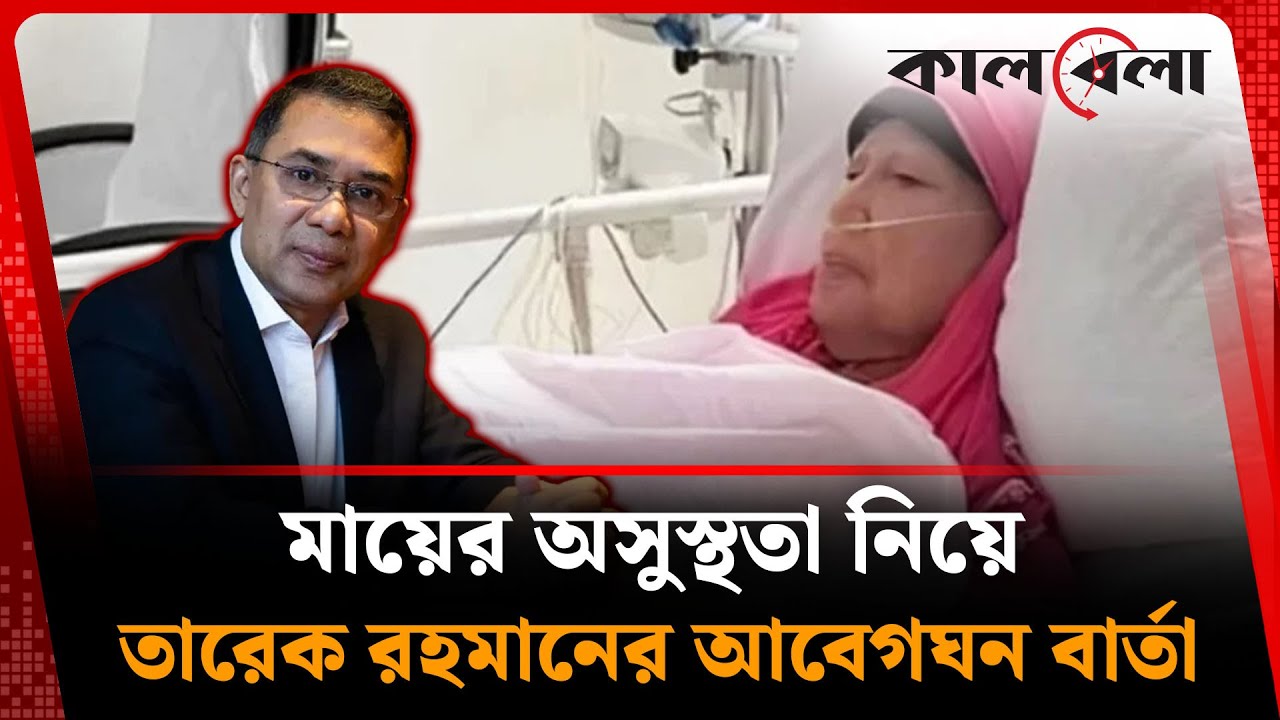 মায়ের অসুস্থতা নিয়ে তারেক রহমানের আবেগঘন বার্তা | Khaleda Zia | Tarique Rahman | Kalbela