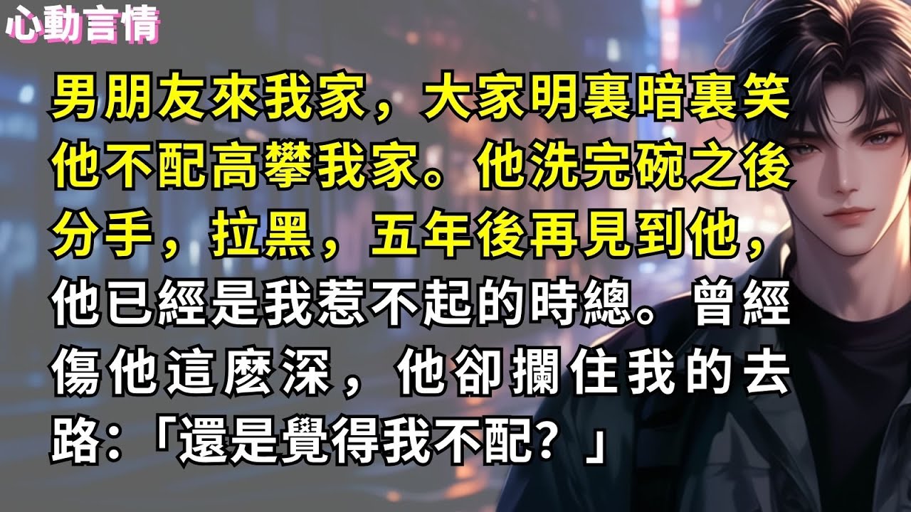 男朋友來我家，大家明裏暗裏笑他不配高攀我家。他洗完碗之後分手，拉黑，五年後再見到他，他已經是我惹不起的時總。曾經傷他這麽深，我有自知之明他卻攔住我的去路，語氣冷淡：「何必要裝不認識，還是覺得我不配？」