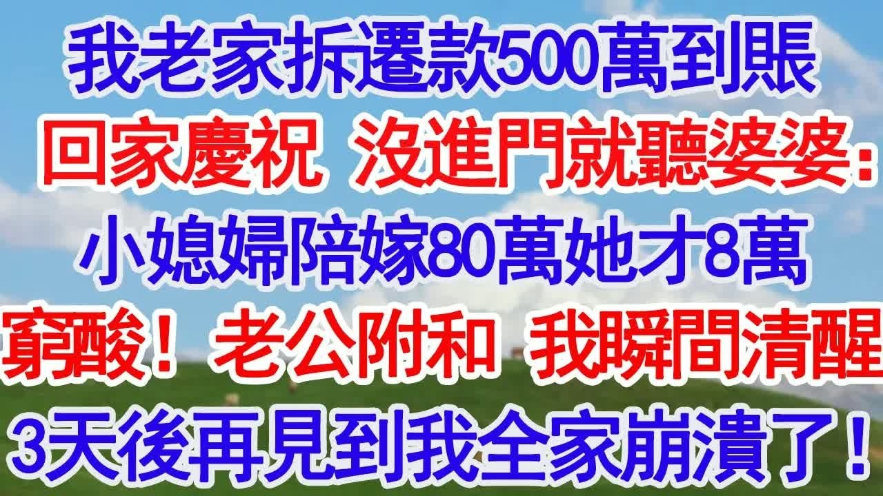 我老家拆遷款500萬到賬想回家慶祝 沒進門就聽婆婆：小媳婦陪嫁80萬她才8萬 窮酸！老公附和我瞬間清醒3天後再見到我全家崩潰了！#故事分享 #人生感悟 #情感