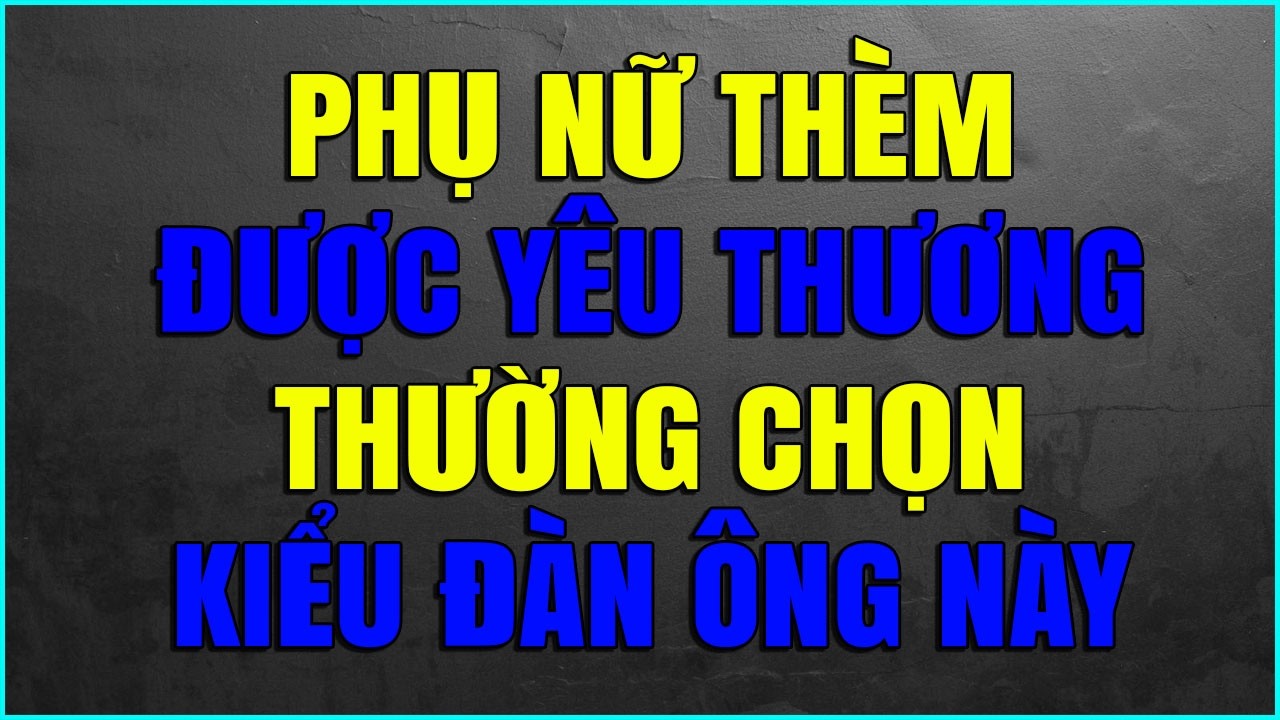 PHỤ NỮ THÈM ĐƯỢC YÊU THƯƠNG THƯỜNG CHỌN KIỂU ĐÀN ÔNG NÀY
