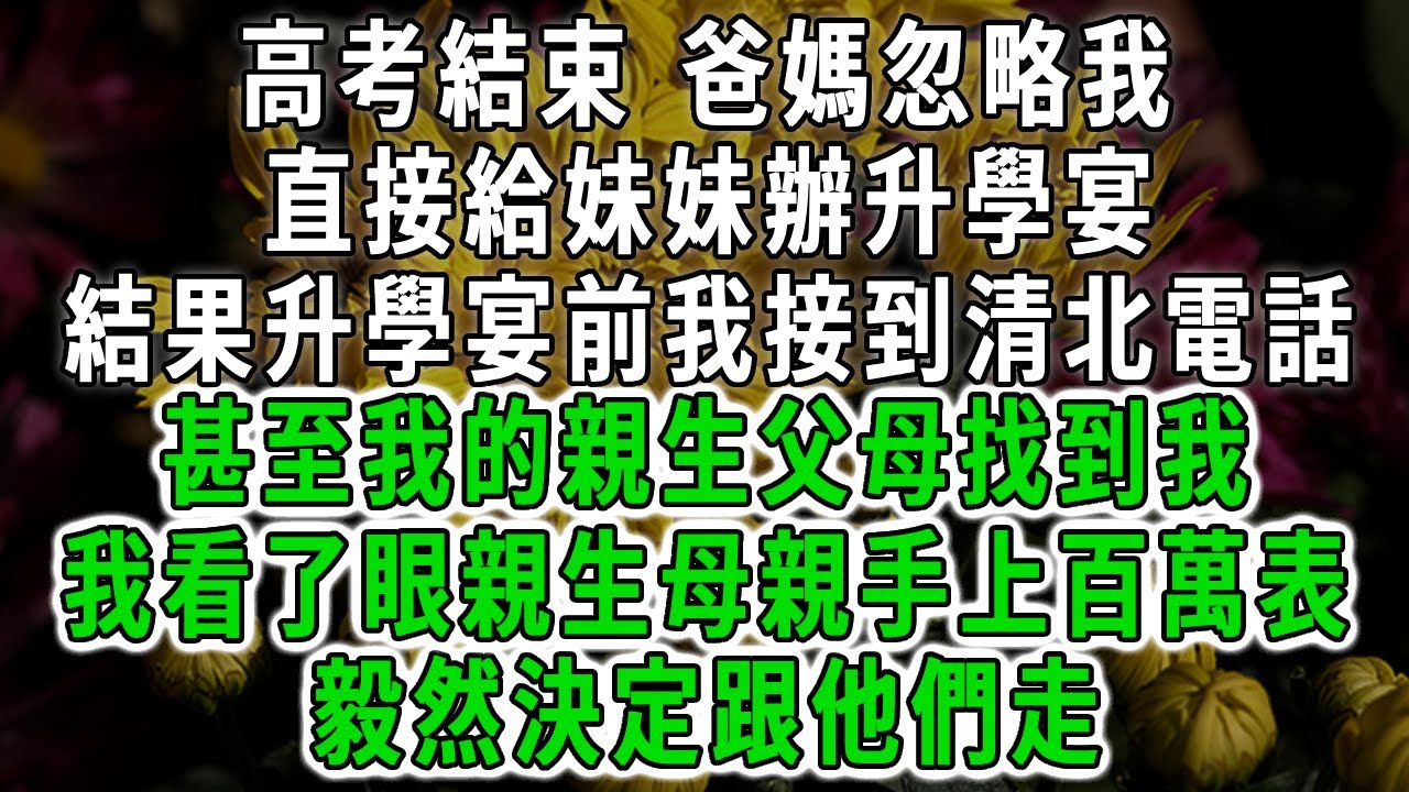 高考結束 爸媽忽略我，直接給妹妹辦升學宴，結果升學宴前我接到清北電話，甚至我的親生父母找到我，我看了眼親生母親手上百萬表，毅然決定跟他們走#情感故事 #唯美頻道 #爽文