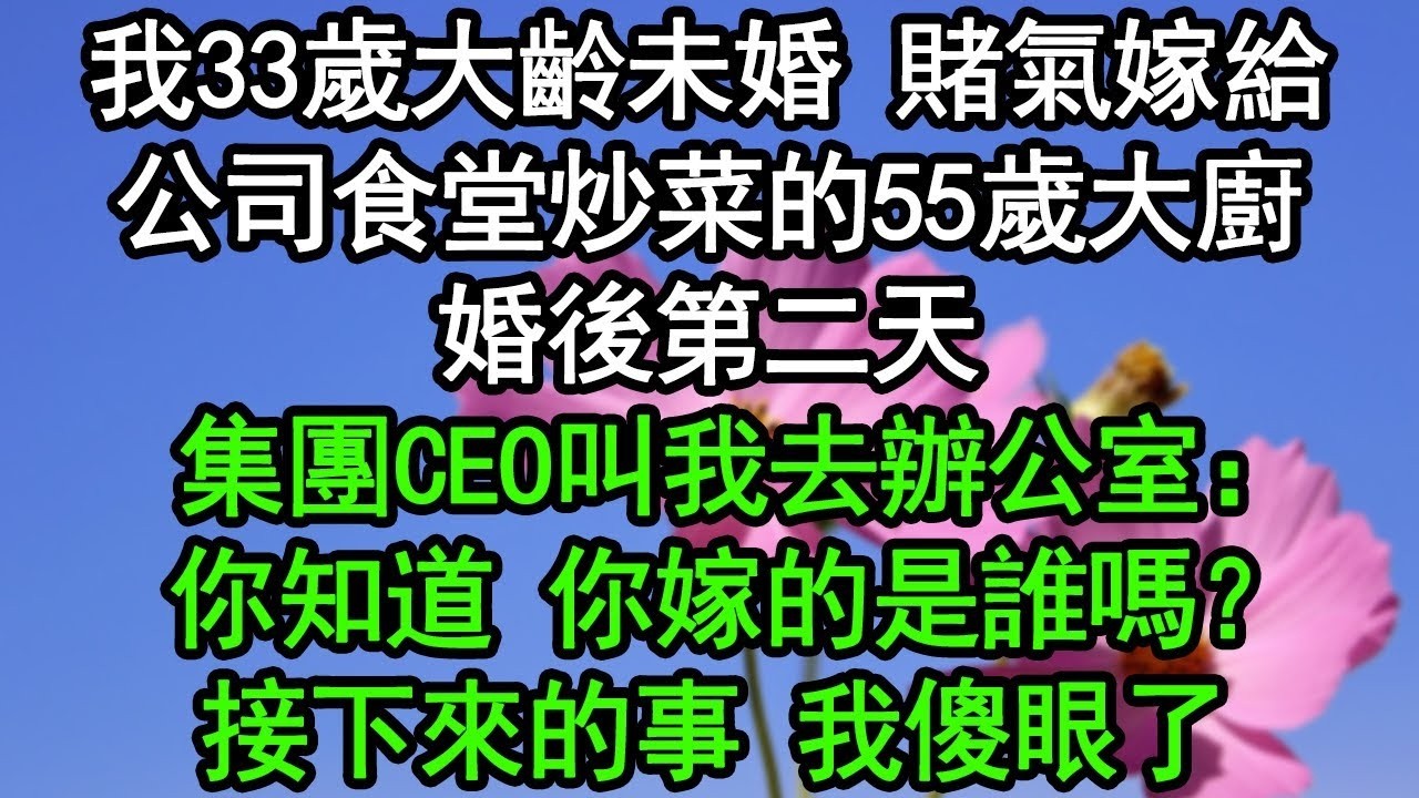 我33歲大齡未婚，賭氣嫁給公司食堂炒菜的55歲大廚，婚後第二天，集團CEO叫我去辦公室：你知道 你嫁的是誰嗎？接下來的事 我傻眼了#深夜淺讀 #為人處世 #生活經驗 #情感故事