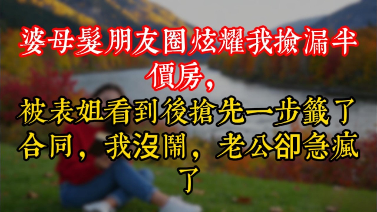 婆母髮朋友圈炫耀我撿漏半價房，被表姐看到後搶先一步籤了合同，我沒鬧，老公卻急瘋了