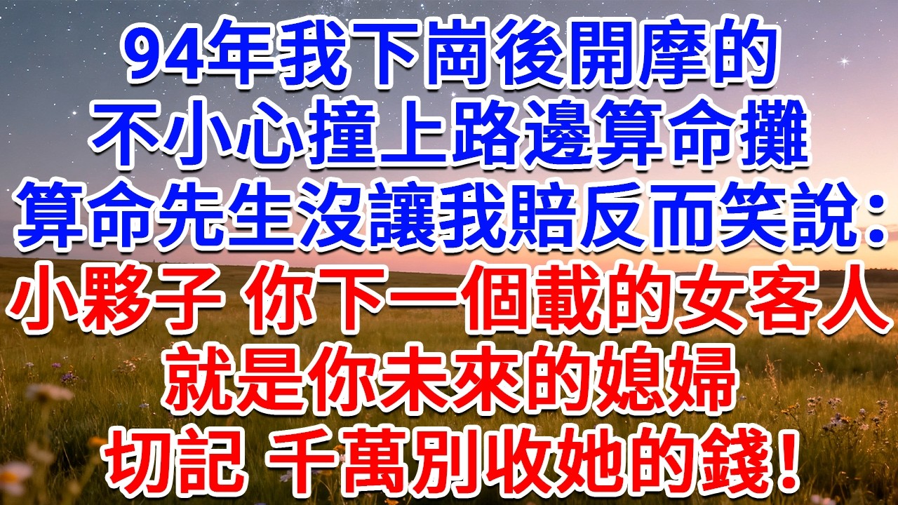94年我下崗後開摩的，不小心撞上路邊算命攤，算命先生沒讓我賠反而笑說：小夥子，你下一個載的女客人就是你未來的媳婦，切記，千萬別收她的錢！#為人處世 #生活經驗 #情感故事 #故事 #小說 #情感