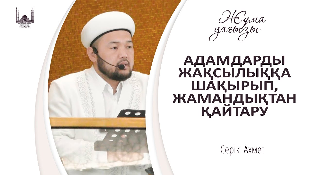 АДАМДАРДЫ ЖАҚСЫЛЫҚҚА ШАҚЫРЫП, ЖАМАНДЫҚТАН ҚАЙТАРУ / Серік Ахмет / ЖҰМА уағызы 12.12.2025
