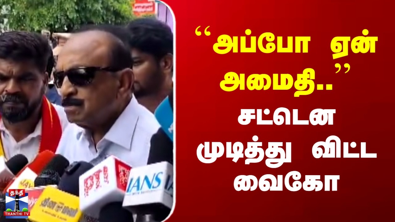 VAIKO | MDMK | ``அப்போ ஏன் அமைதி..'' | சட்டென முடித்து விட்ட வைகோ