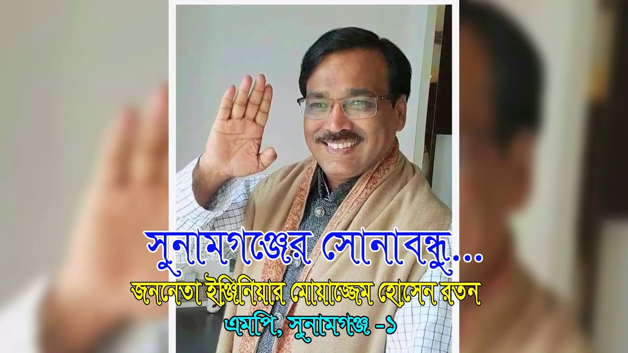 সুনামগঞ্জের সোনা বন্ধু রে.../জননেতা ইঞ্জিনিয়ার মোয়াজ্জেম হোসেন রতন. এমপি, সুনামগঞ্জ-১