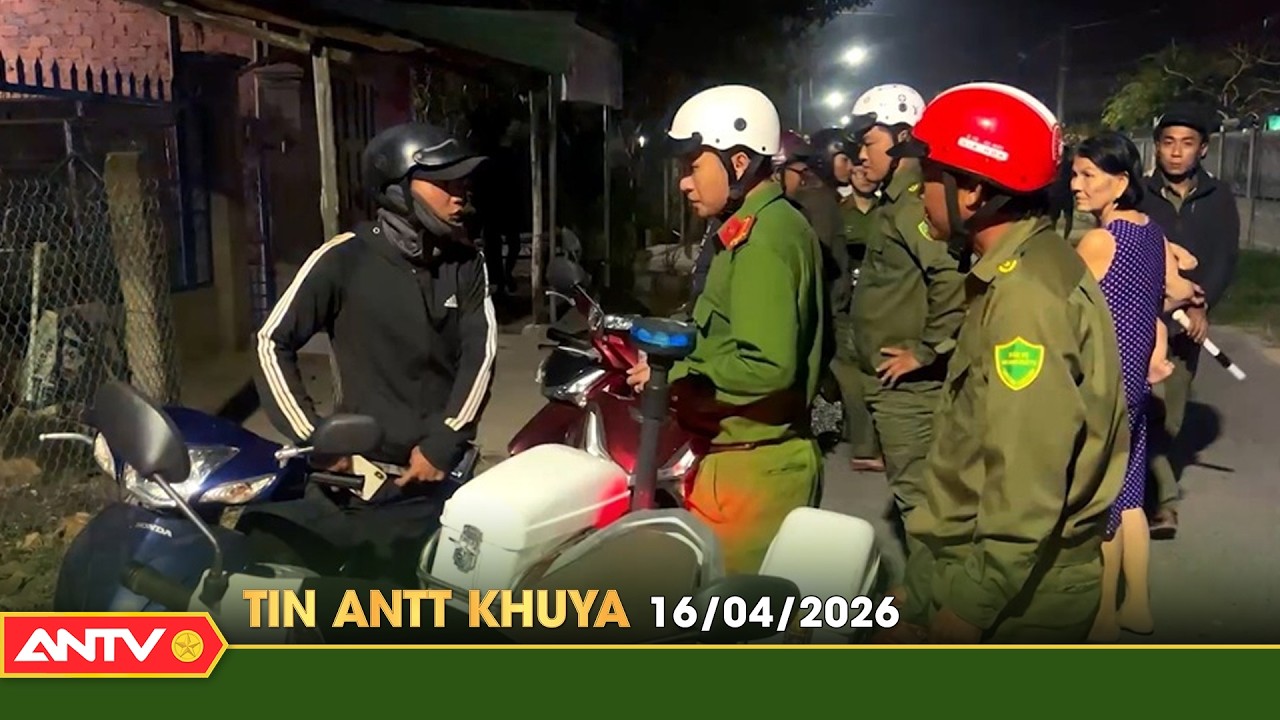 Tin tức an ninh trật tự n&oacute;ng, thời sự Việt Nam mới nhất 24h khuya ng&agrave;y 16/4 | ANTV