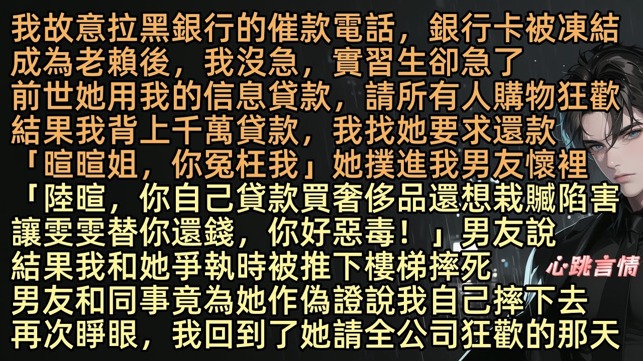 我故意拉黑銀行的催款電話，銀行卡被凍結成為老賴後，我沒急，實習生卻急了。前世她用我的信息貸款，請所有人購物狂歡，結果我背上千萬貸款，我找她要求還款時，「暄暄姐，你不能隨便冤枉我啊」然後就撲進我男友懷裡