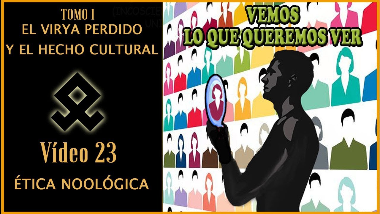 23. VEMOS LO QUE QUEREMOS VER. EL VIRYA PERDIDO Y EL HECHO CULTURAL.ETICA NOOLOGICA DE LA SH.