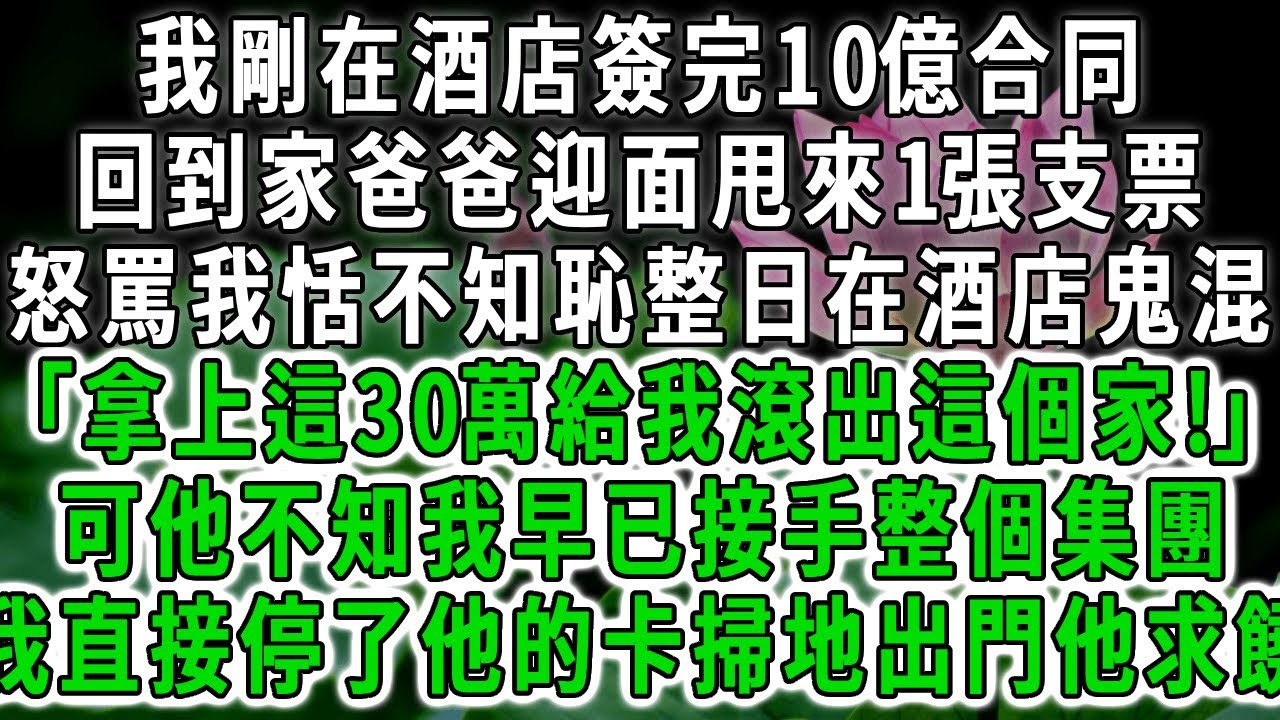 我剛在酒店簽完10億合同，回到家爸爸迎面甩來1張支票，怒罵我恬不知恥整日在酒店鬼混「拿上這300萬給我滾出這個家!」可他不知我早已接手集團擔任總裁，我直接停了他的卡趕出門他求饒