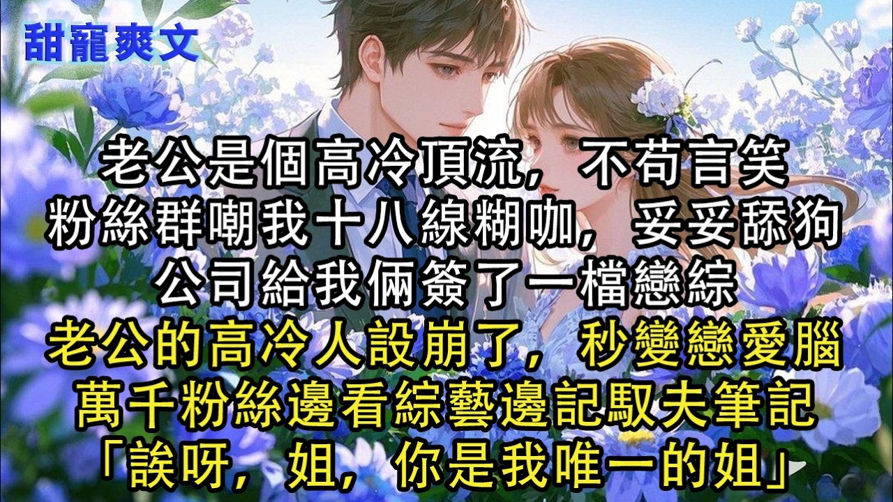 【完結甜文】老公是個高冷頂流，不苟言笑，粉絲群嘲我十八線糊咖，妥妥舔狗，公司給我倆簽了一檔戀綜，老公的高冷人設崩了，秒變戀愛腦，萬千粉絲邊#霸總 #情感 #完結 #甜寵 #甜文 #言情 #有聲書