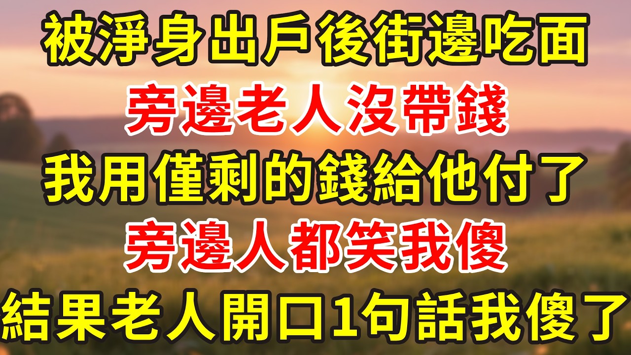 被淨身出戶後街邊吃面，旁邊老人沒帶錢，我用僅剩的錢給他付了，旁邊人都笑我傻，結果老人開口1句話我傻了...#人生感悟 #故事分享 #故事頻道 #小說 #情感 #正能量 #感情