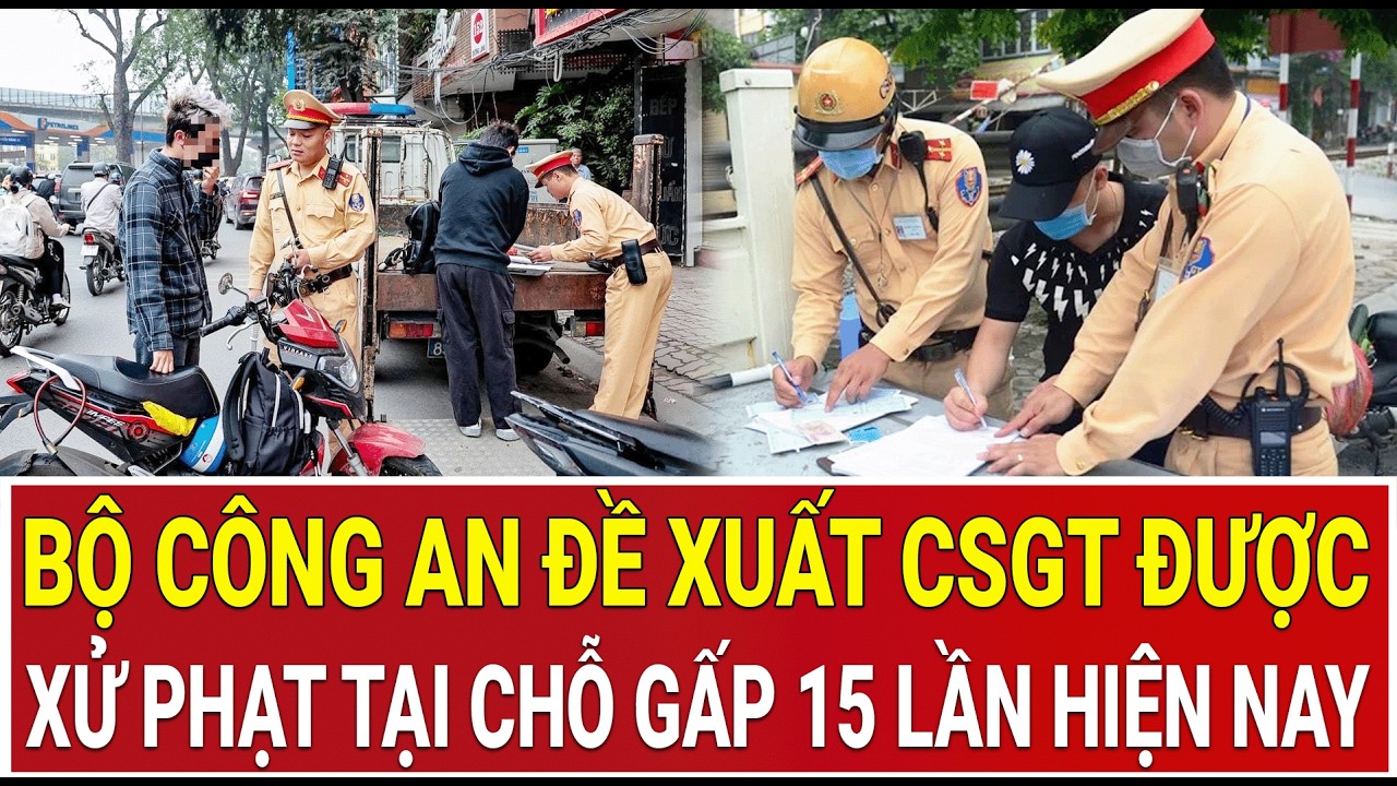 N&oacute;ng: Bộ C&ocirc;ng an đề xuất CSGT được xử phạt tại chỗ gấp 15 lần hiện nay