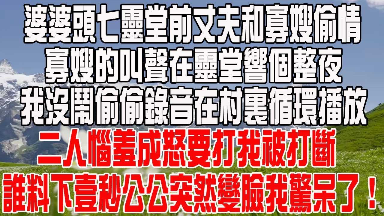 婆婆頭七靈堂前丈夫和寡嫂偷情，寡嫂的叫聲在靈堂響個整夜，我沒鬧偷偷錄音在村裏循環播放，二人惱羞成怒要打我被打斷，誰料下壹秒公公突然變臉我驚呆了！