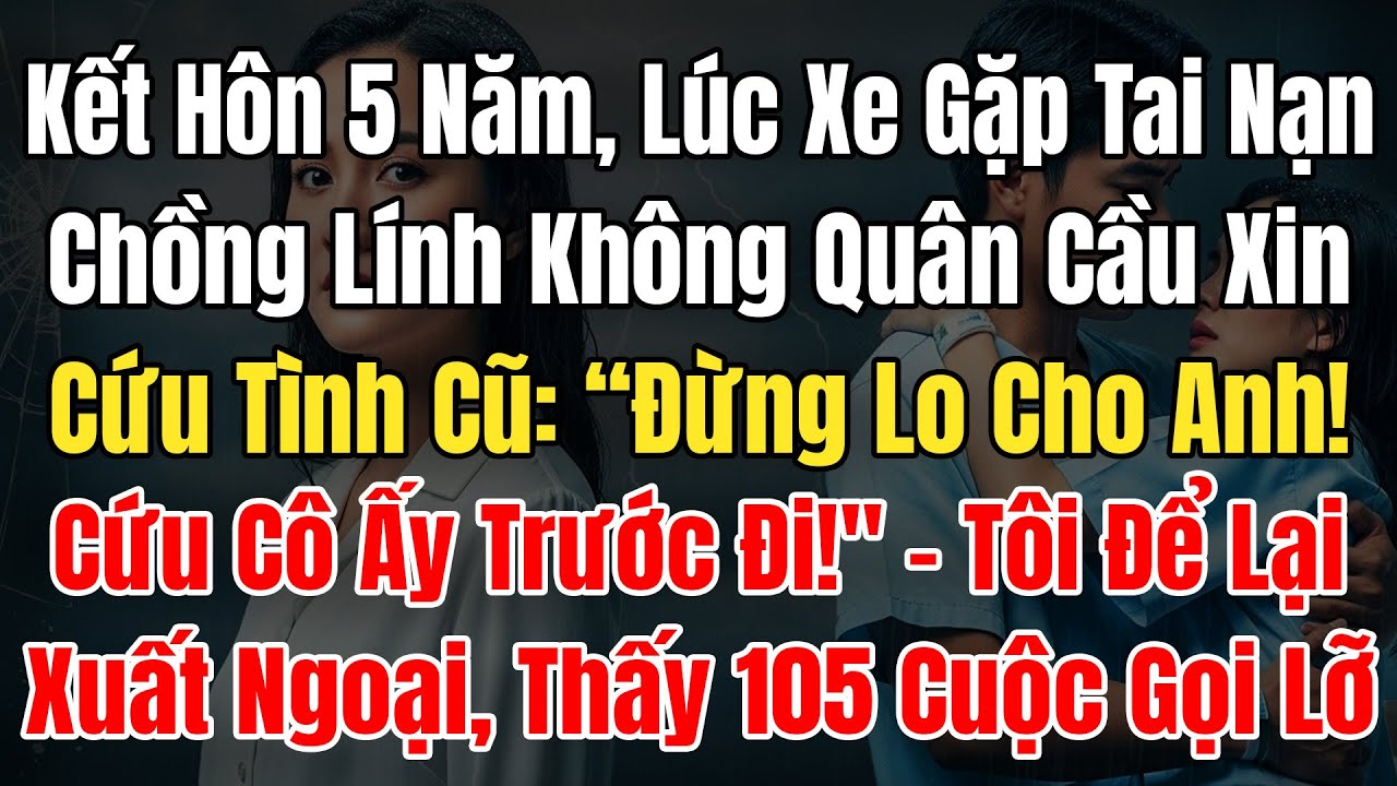 Kết Hôn 5N, Lúc Xe Gặp Nạn Chồng Lính Ko Quân Xin Tôi Cứu Tình Cũ: 
