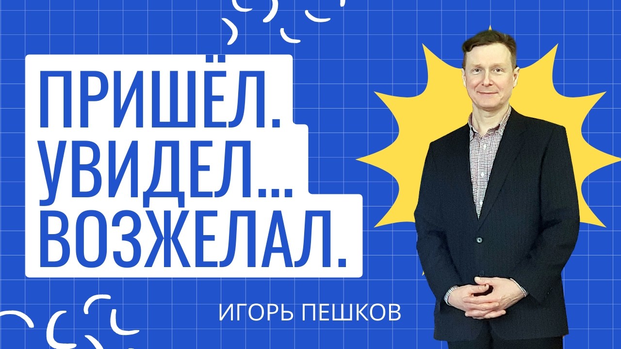 Пришёл.  Увидел... Возжелал. (Игорь Пешков) - проповедь