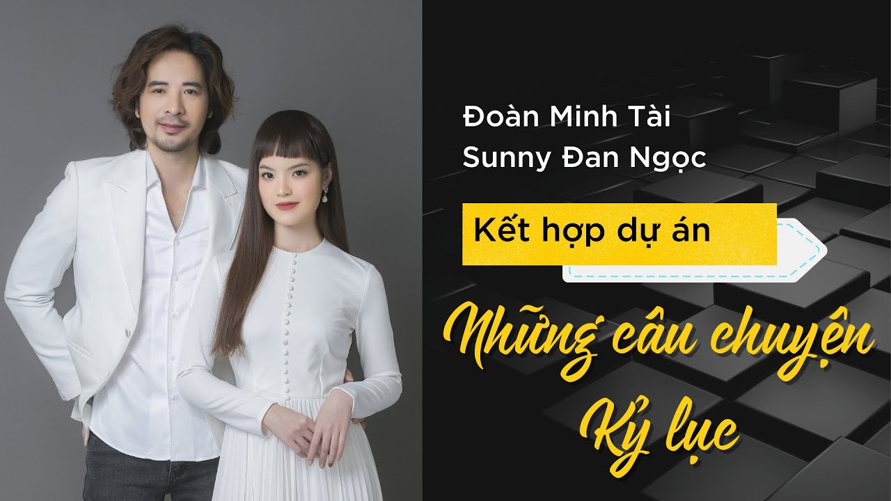 Hợp tác dự án: Những câu chuyện kỷ lục | Đoàn Minh Tài & Sunny Đan Ngọc