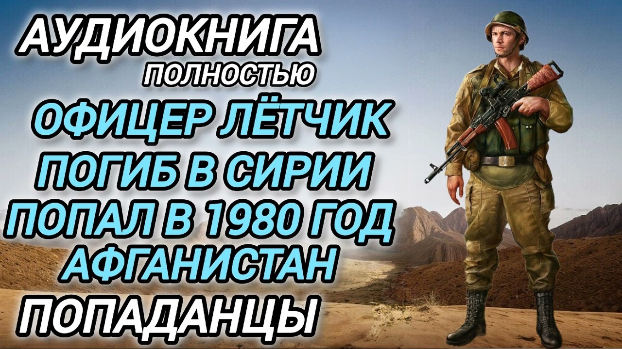 Аудиокнига ПОПАДАНЦЫ В ПРОШЛОЕ: ОФИЦЕР ЛЁТЧИК ПОГИБ В СИРИИ ПОПАЛ В 1980 ГОД АФГАНИСТАН