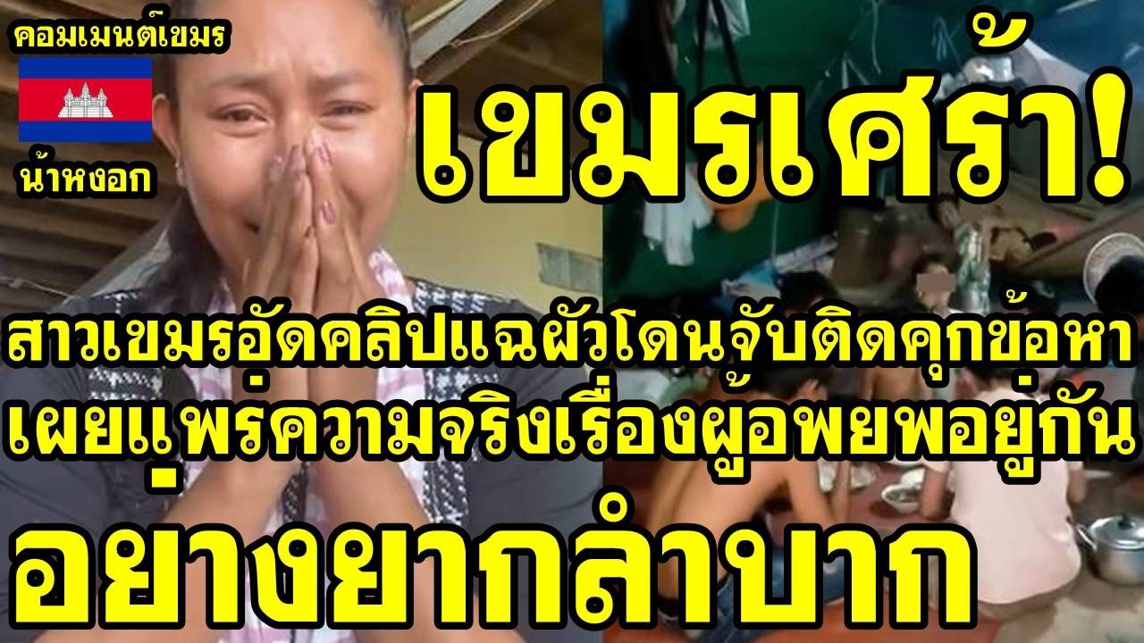 คอมเม้นต์ เขมร เศร้า สาวเขมรอัดคลิปแฉสามีโดนจับติดคุกข้อหาเผยความจริง ว่าผู้อพยพอยู่กันอย่างยากลำบาก