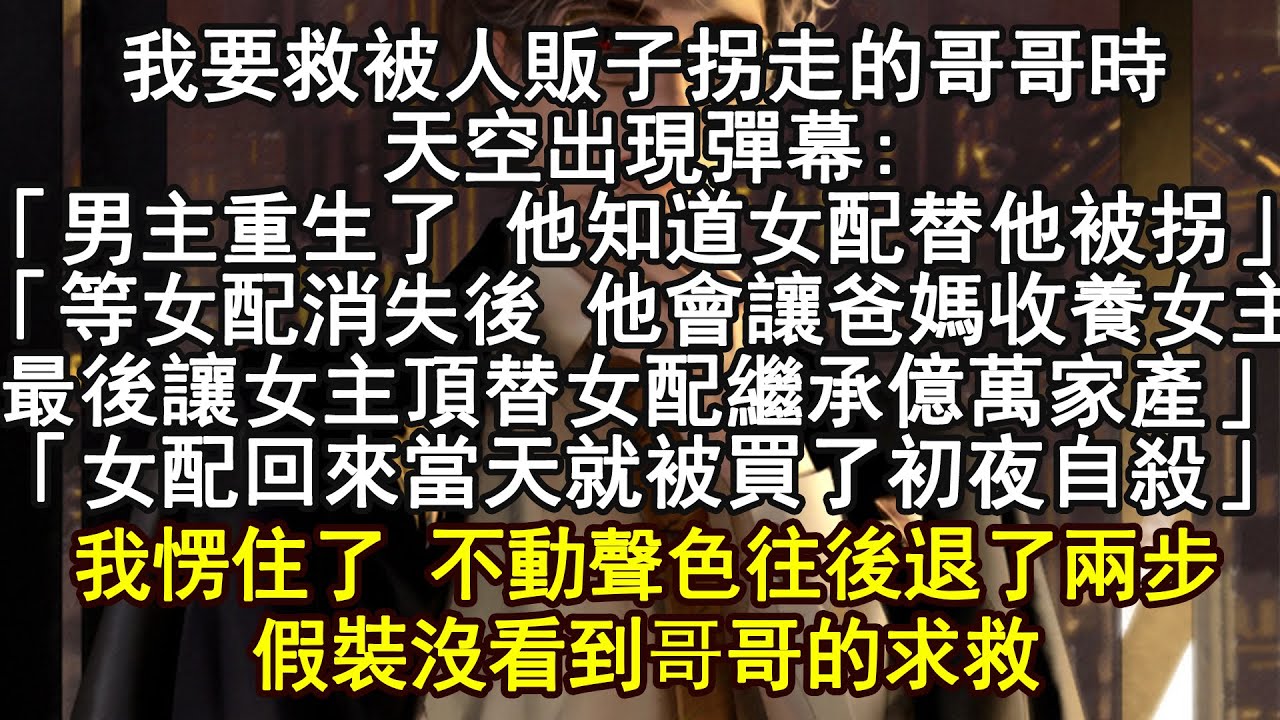 我要救被人販子拐走的哥哥時，天空出現彈幕:「男主重生了 他知道女配替他被拐」「等女配消失後 他會讓爸媽收養女主，最後讓女主頂替女配繼承億萬家產」「女配回來當天就被買了初夜自殺」