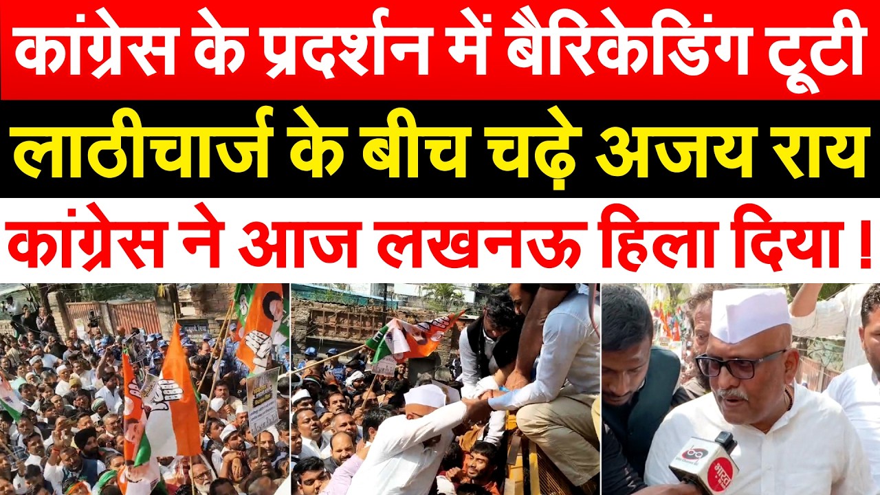 कांग्रेस के प्रदर्शन में बैरिकेडिंग टूटी,लाठीचार्ज के बीच चढ़े अजय राय.. कांग्रेस ने लखनऊ हिला दिया!