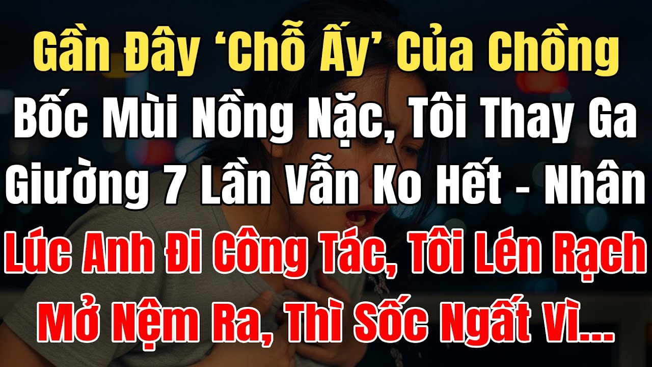Gần Đây 'Chỗ Ấy' Của Chồng Bốc Mùi Nồng Nặc, Tôi Thay Ga Giường 7 Lần Vẫn Ko Hết, Nhân Lúc Anh Đi Xa
