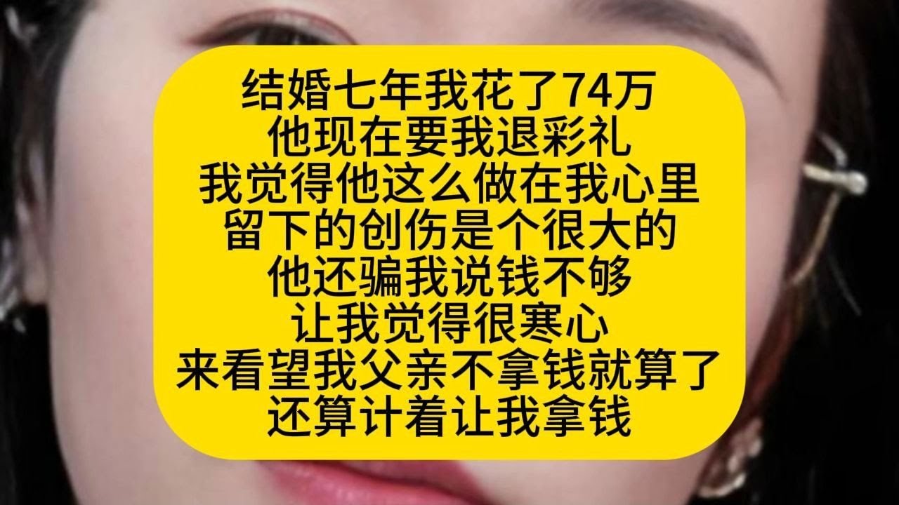 结婚七年我花了74万 他现在要我退彩礼 我觉得他这么做在我心里 留下的创伤是个很大的 他还骗我说钱不够 让我觉得很寒心 来看望我父亲不拿钱就算了 还算计着让我拿