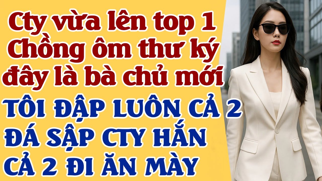 Cty tôi vừa lên top 1 - Chồng ôm thư ký: đây bà chủ mới, tôi đ.ập cả 2 - ly hôn đá sập cty hắn