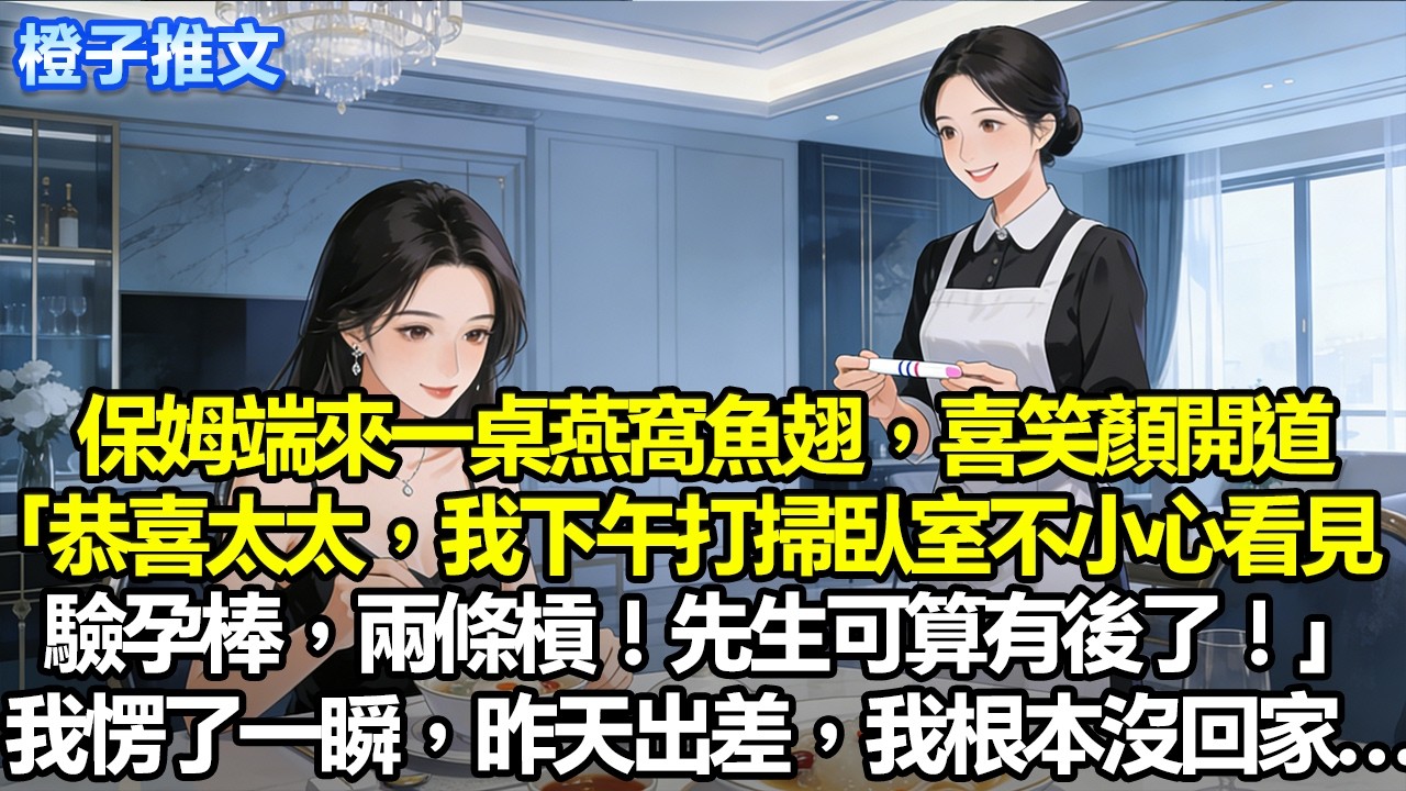 保姆端來一桌燕窩魚翅，喜笑顏開道「恭喜太太，我下午打掃臥室不小心看見驗孕棒，兩條杠！先生可算有後了！」可我昨天出差，根本沒回家。愣了一瞬，什麼也沒說，只笑著應下#追妻火葬場 #故事分享 #一口氣看完