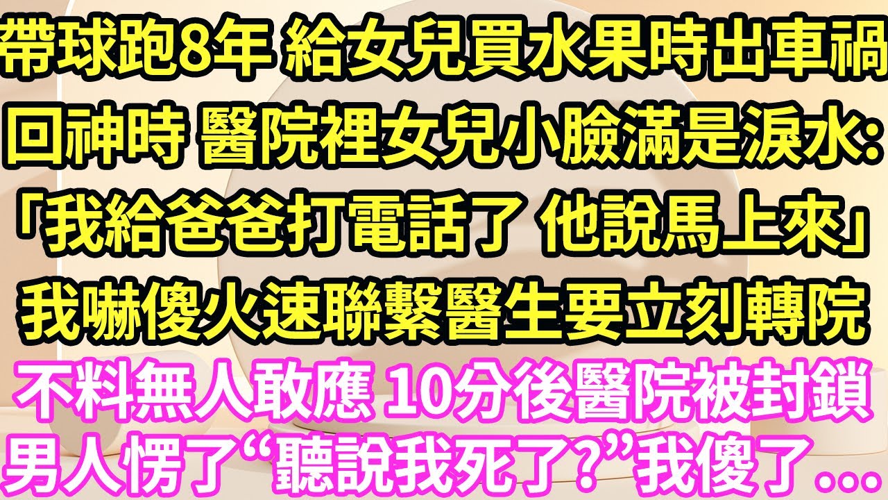 帶球跑8年 給女兒買水果時出車禍，回神時 醫院裡女兒小臉滿是淚水:「我給爸爸打電話了 他說馬上來」我嚇傻火速聯繫醫生要立刻轉院，不料無人敢應 10分後醫院被封鎖，男人愣了“聽說我死了?”我傻了…