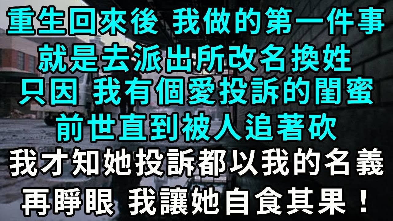 重生回來後 我做的第一件事就是去派出所改名換姓，只因 我有個愛投訴的閨蜜，前世直到被人追著砍，我才知道她投訴都以我的名義，再睜眼 我讓她自食其果！