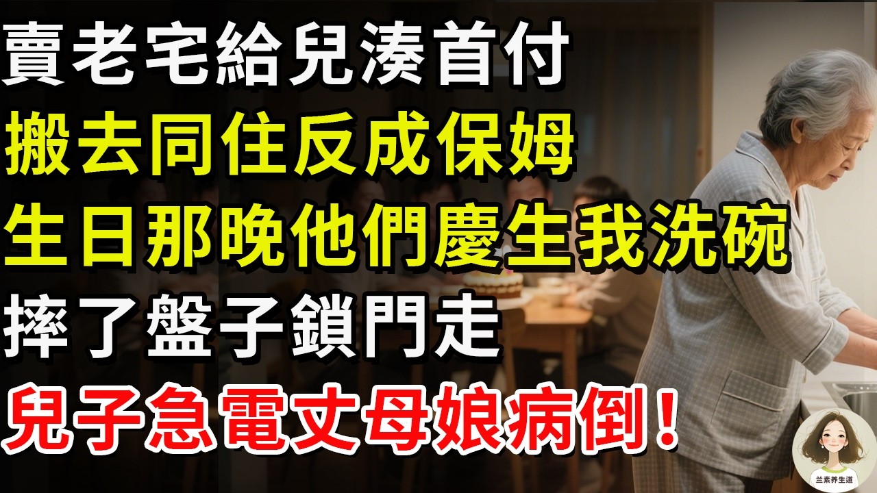 賣老宅給兒湊首付，搬去同住反成保姆，生日那晚他們慶生我洗碗，摔了盤子鎖門走，兒子急電丈母娘病倒！#兰素养生道#康養人生道#上了年紀該明白的事 #養老 #聰明老人 #長壽秘密 #延壽 #長壽 #晚年幸福